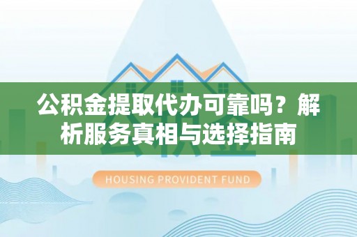 平远公积金提取代办可靠吗？解析服务真相与选择指南