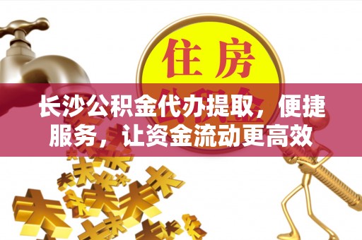 平远长沙公积金代办提取，便捷服务，让资金流动更高效