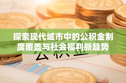 平远探索现代城市中的公积金制度覆盖与社会福利新趋势