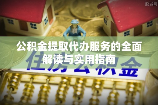 平远公积金提取代办服务的全面解读与实用指南
