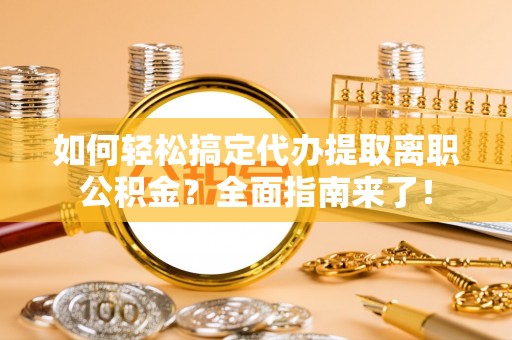 平远如何轻松搞定代办提取离职公积金？全面指南来了！