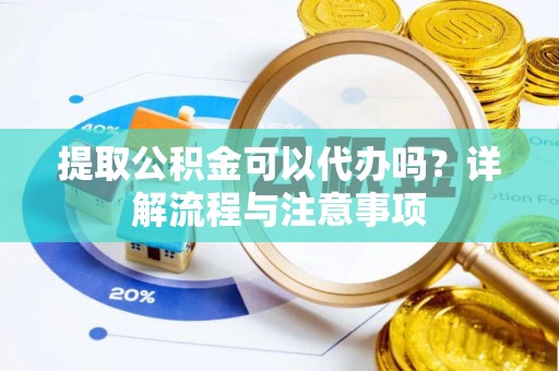 平远提取公积金可以代办吗？详解流程与注意事项