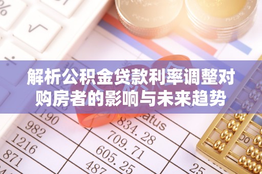 平远解析公积金贷款利率调整对购房者的影响与未来趋势