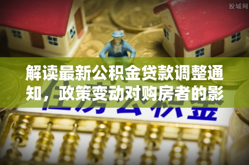 平远解读最新公积金贷款调整通知，政策变动对购房者的影响与应对策略