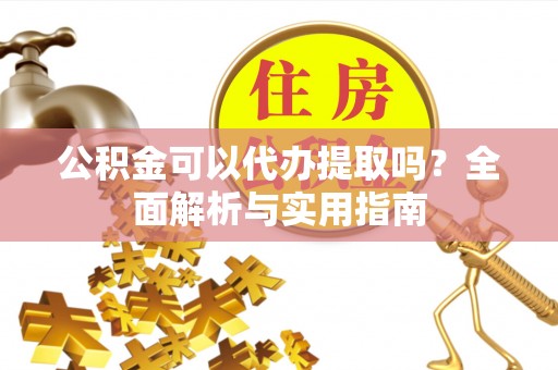 平远公积金可以代办提取吗？全面解析与实用指南