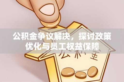 平远公积金争议解决，探讨政策优化与员工权益保障