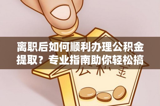 平远离职后如何顺利办理公积金提取？专业指南助你轻松搞定