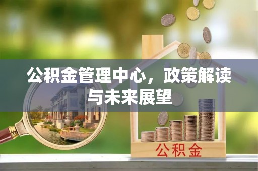 平远公积金管理中心，政策解读与未来展望