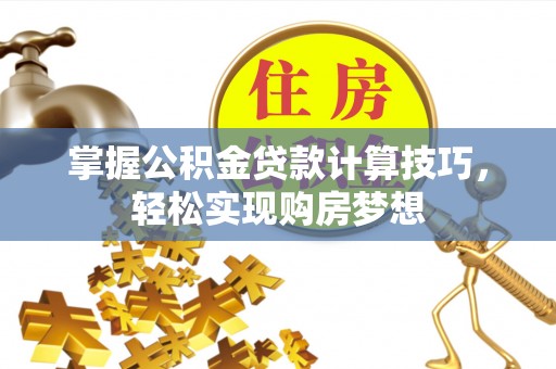 平远掌握公积金贷款计算技巧，轻松实现购房梦想
