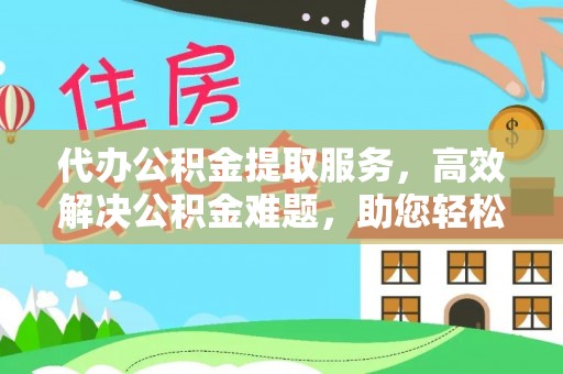平远代办公积金提取服务，高效解决公积金难题，助您轻松理财