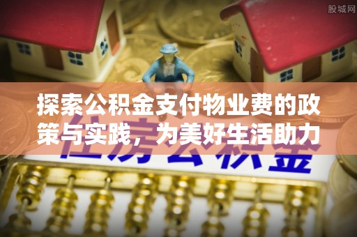 平远探索公积金支付物业费的政策与实践，为美好生活助力