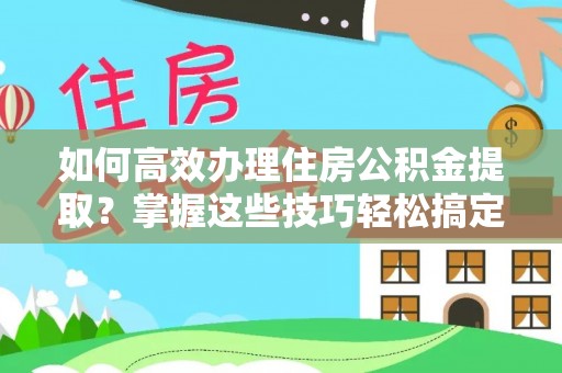 平远如何高效办理住房公积金提取？掌握这些技巧轻松搞定