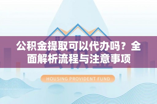 平远公积金提取可以代办吗？全面解析流程与注意事项