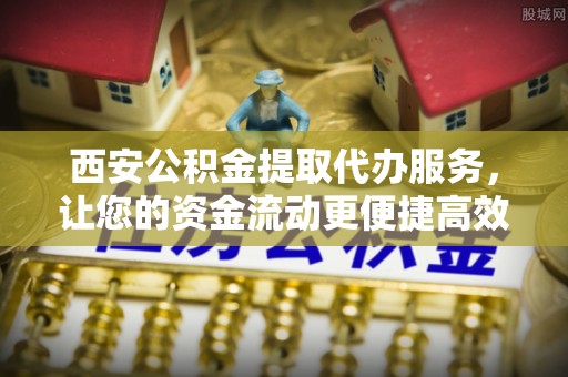 平远西安公积金提取代办服务，让您的资金流动更便捷高效