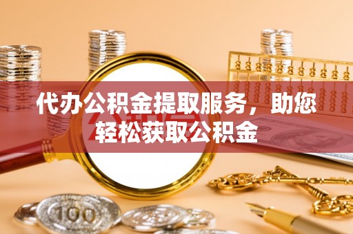 平远代办公积金提取服务，助您轻松获取公积金