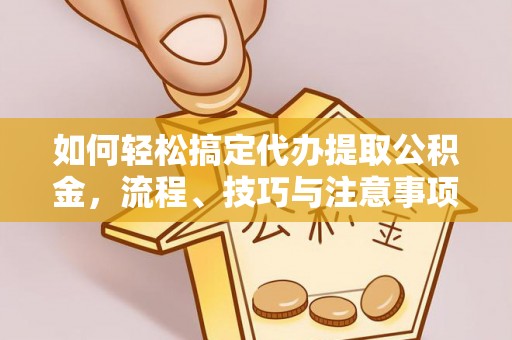 平远如何轻松搞定代办提取公积金，流程、技巧与注意事项全解析