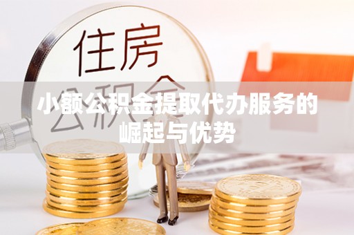 平远小额公积金提取代办服务的崛起与优势