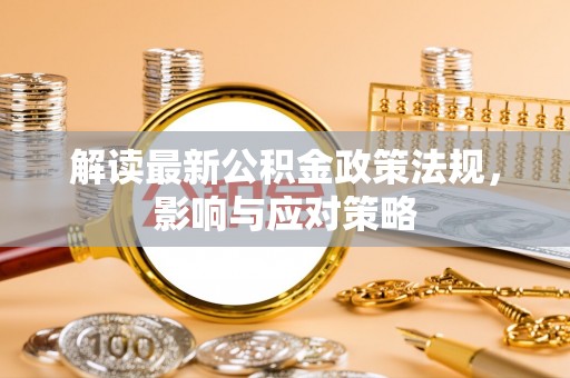 平远解读最新公积金政策法规，影响与应对策略