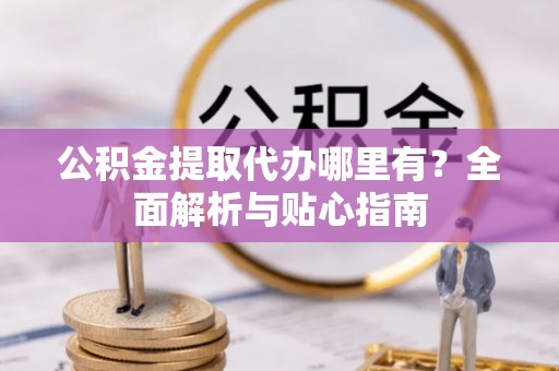 平远公积金提取代办哪里有？全面解析与贴心指南