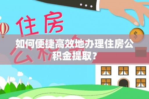平远如何便捷高效地办理住房公积金提取？