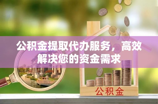平远公积金提取代办服务，高效解决您的资金需求