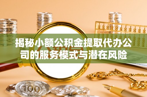 平远揭秘小额公积金提取代办公司的服务模式与潜在风险