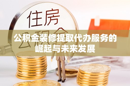 平远公积金装修提取代办服务的崛起与未来发展
