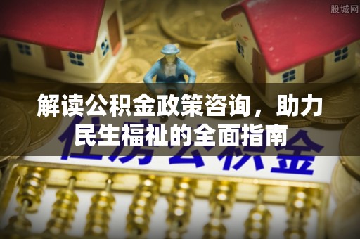 平远解读公积金政策咨询，助力民生福祉的全面指南