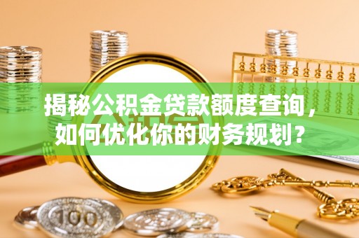 平远揭秘公积金贷款额度查询，如何优化你的财务规划？
