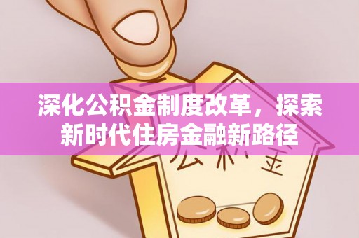 平远深化公积金制度改革，探索新时代住房金融新路径