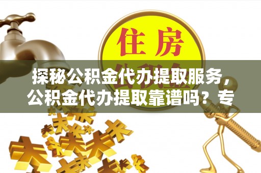 平远探秘公积金代办提取服务，公积金代办提取靠谱吗？专业解读与实用指南