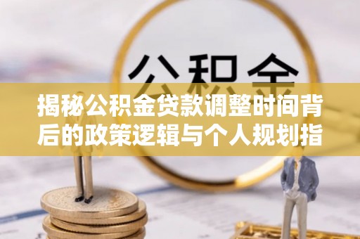 平远揭秘公积金贷款调整时间背后的政策逻辑与个人规划指南