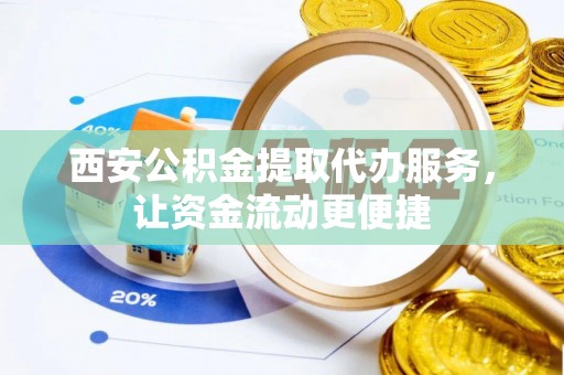 平远西安公积金提取代办服务，让资金流动更便捷