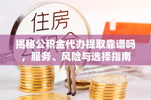 平远揭秘公积金代办提取靠谱吗，服务、风险与选择指南