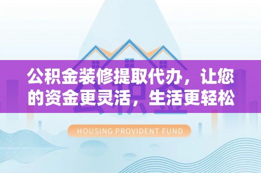平远公积金装修提取代办，让您的资金更灵活，生活更轻松