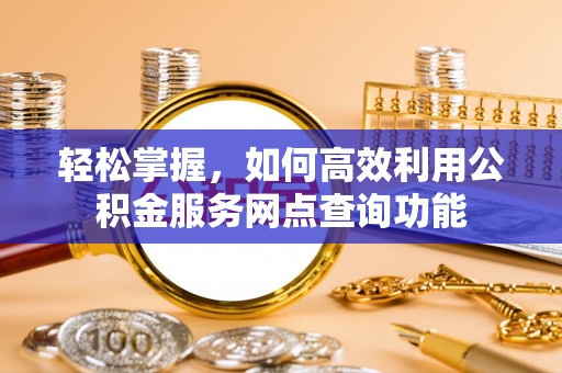 平远轻松掌握，如何高效利用公积金服务网点查询功能
