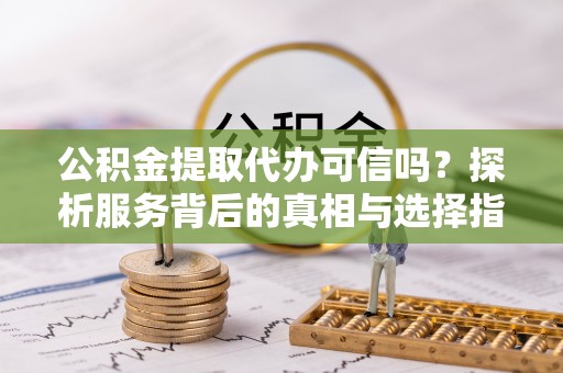 平远公积金提取代办可信吗？探析服务背后的真相与选择指南