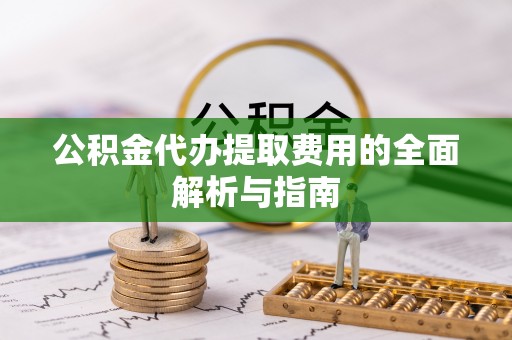 平远公积金代办提取费用的全面解析与指南