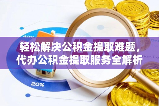 平远轻松解决公积金提取难题，代办公积金提取服务全解析