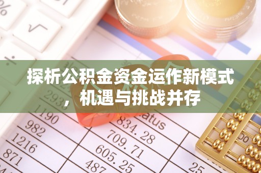 平远探析公积金资金运作新模式，机遇与挑战并存