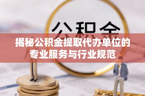 平远揭秘公积金提取代办单位的专业服务与行业规范
