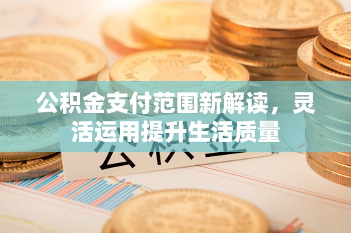 平远公积金支付范围新解读，灵活运用提升生活质量