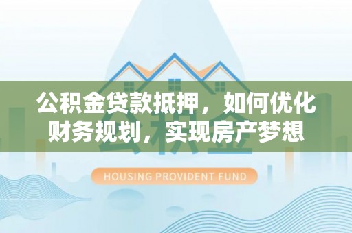 平远公积金贷款抵押，如何优化财务规划，实现房产梦想