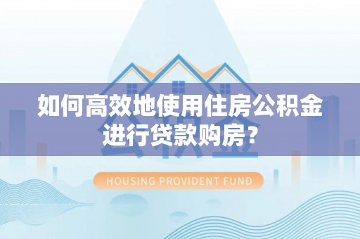 平远如何高效地使用住房公积金进行贷款购房？