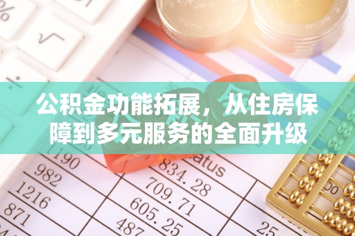 平远公积金功能拓展，从住房保障到多元服务的全面升级