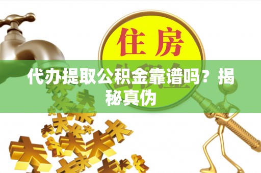 平远代办提取公积金靠谱吗？揭秘真伪