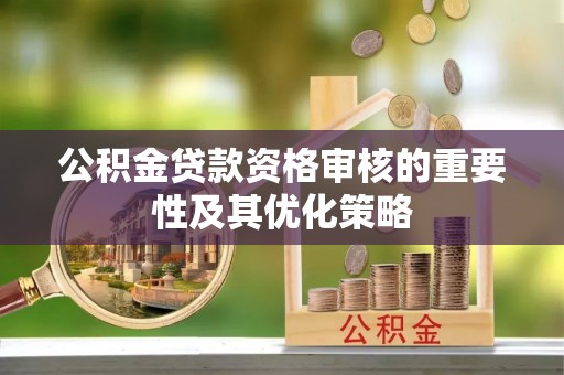 平远公积金贷款资格审核的重要性及其优化策略