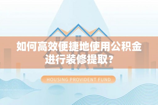 平远如何高效便捷地使用公积金进行装修提取？