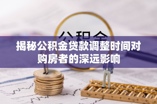 平远揭秘公积金贷款调整时间对购房者的深远影响