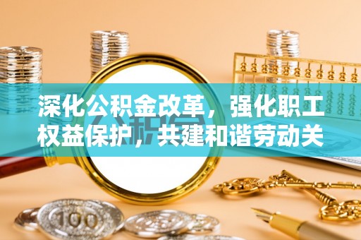 平远深化公积金改革，强化职工权益保护，共建和谐劳动关系